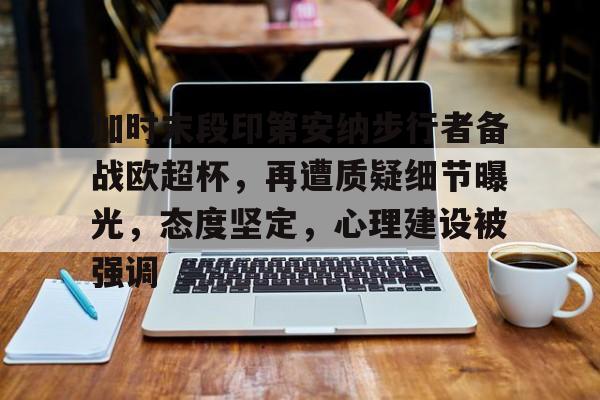 加时末段印第安纳步行者备战欧超杯，再遭质疑细节曝光，态度坚定，心理建设被强调的简单介绍-满冠娱乐