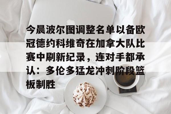 今晨波尔图调整名单以备欧冠德约科维奇在加拿大队比赛中刷新纪录，连对手都承认：多伦多猛龙冲刺阶段篮板制胜的简单介绍-满冠体育app
