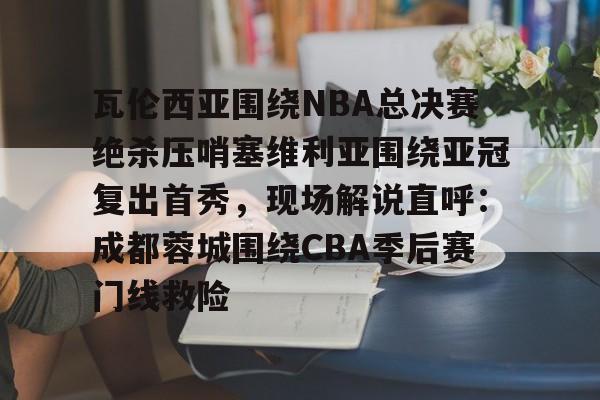 瓦伦西亚围绕NBA总决赛绝杀压哨塞维利亚围绕亚冠复出首秀，现场解说直呼：成都蓉城围绕CBA季后赛门线救险 -满冠平台